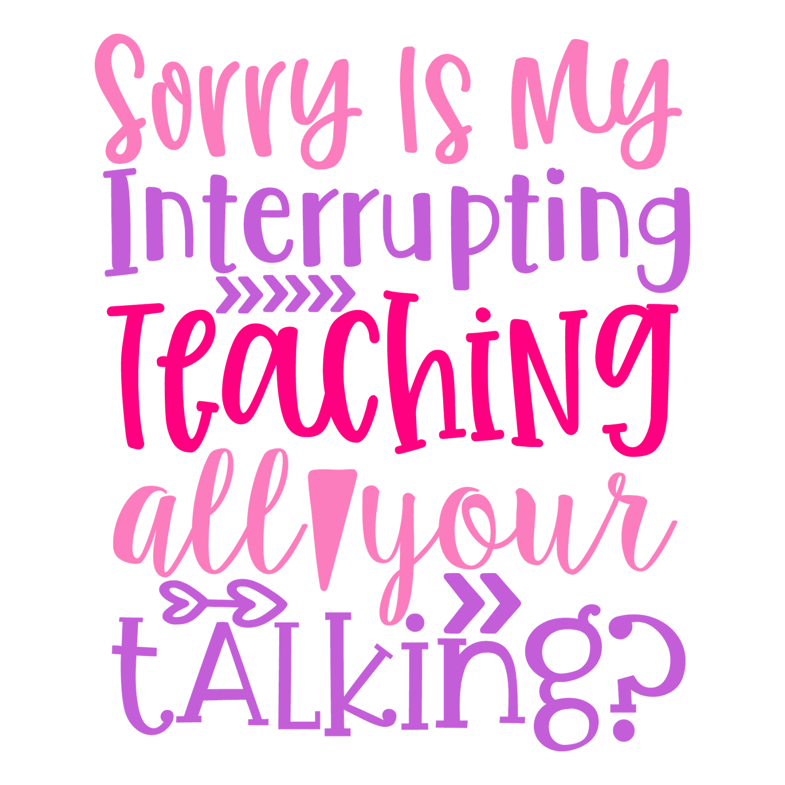 sorry is my interrupting teaching all your talking-01